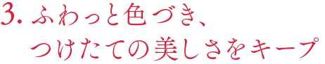 3.ふわっと色づき、つけたての美しさをキープ
