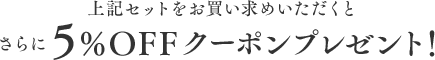 上記セットをお買い求めいただくとさらに5%OFFクーポンプレゼント!