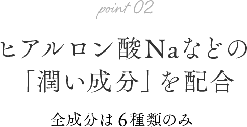 ヒアルロン酸Naなどの「潤い成分」を配合 全成分は6種類のみ