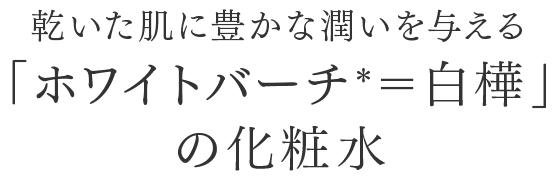 乾いた肌に豊かな潤いを与える「ホワイトバーチ*=白樺」の化粧水