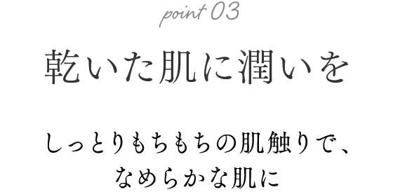 乾いた肌に潤いを しっとりもちもちの肌触りで、なめらかな肌に