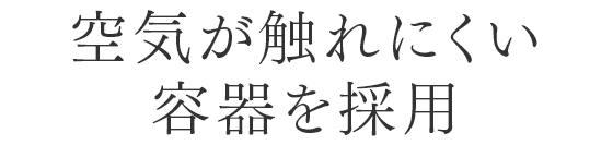 空気が触れにくい容器を採用