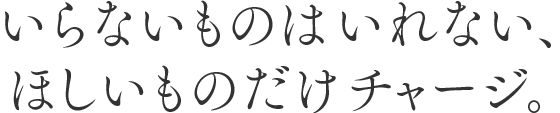いらないものはいれない、ほしいものだけチャージ。