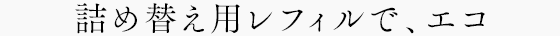 詰め替え用レフィルで、エコ